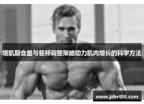 增肌期食量与餐频调整策略助力肌肉增长的科学方法